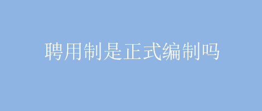 聘用制是正式编制吗  事业单位聘用制和编制有什么区别？